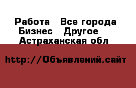 Работа - Все города Бизнес » Другое   . Астраханская обл.